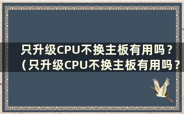 只升级CPU不换主板有用吗？ （只升级CPU不换主板有用吗？苹果）